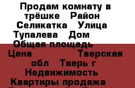 Продам комнату в трёшке › Район ­ Селикатка › Улица ­ Тупалева › Дом ­ 115 › Общая площадь ­ 20 › Цена ­ 650 000 - Тверская обл., Тверь г. Недвижимость » Квартиры продажа   . Тверская обл.,Тверь г.